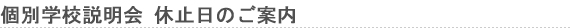個別学校説明会　休止日のご案内