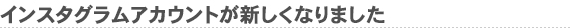 インスタグラムアカウントが新しくなりました