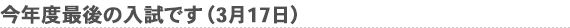 今年度最後の入試です（3月17日）