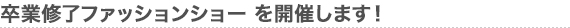 卒業修了ファッションショー を開催します！